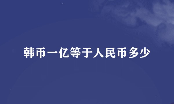 韩币一亿等于人民币多少