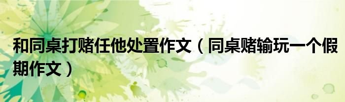 和同桌打赌任他处置作文同桌赌输玩一个假期作文