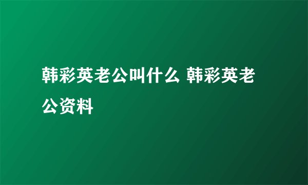 韩彩英老公叫什么 韩彩英老公资料