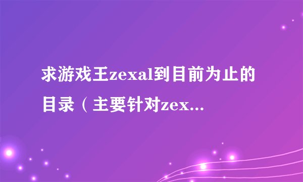 求游戏王zexal到目前为止的目录（主要针对zexal第2部的）