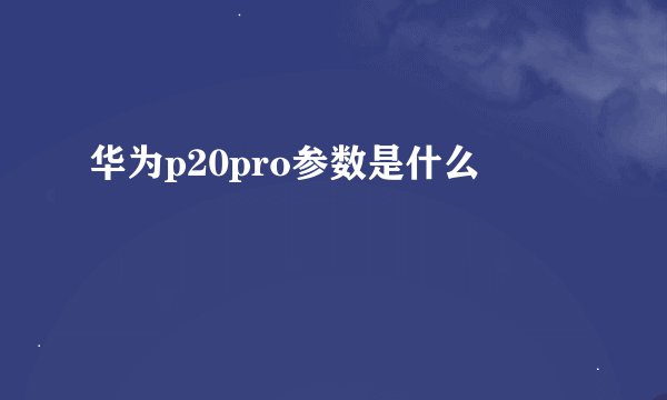 华为p20pro参数是什么