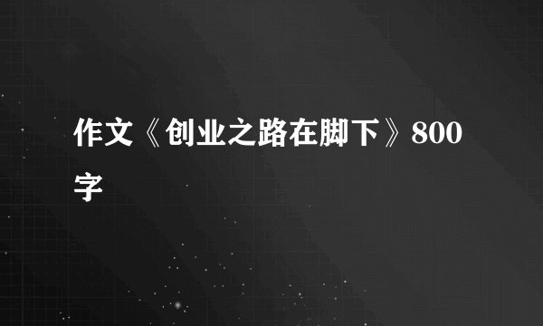 作文《创业之路在脚下》800字