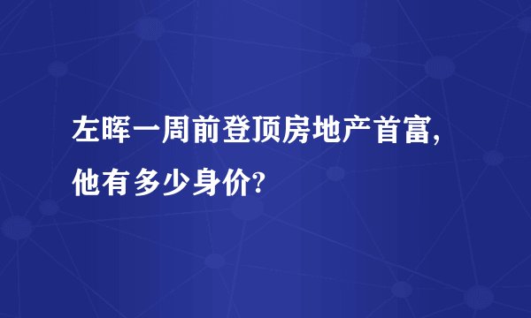 左晖一周前登顶房地产首富,他有多少身价?
