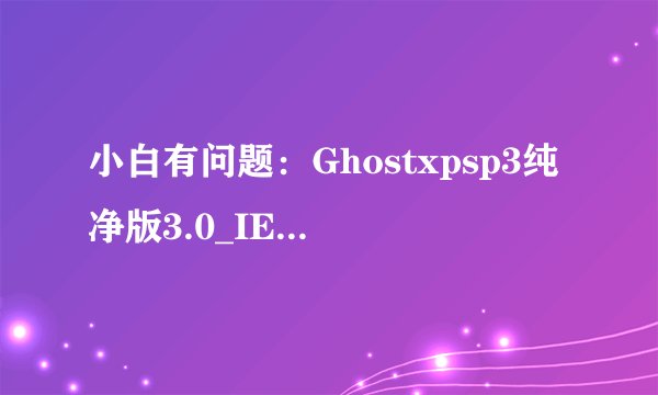 小白有问题：Ghostxpsp3纯净版3.0_IE6.iso这文件能直接在硬盘安装吗