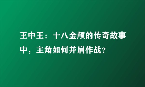 王中王：十八金颅的传奇故事中，主角如何并肩作战？