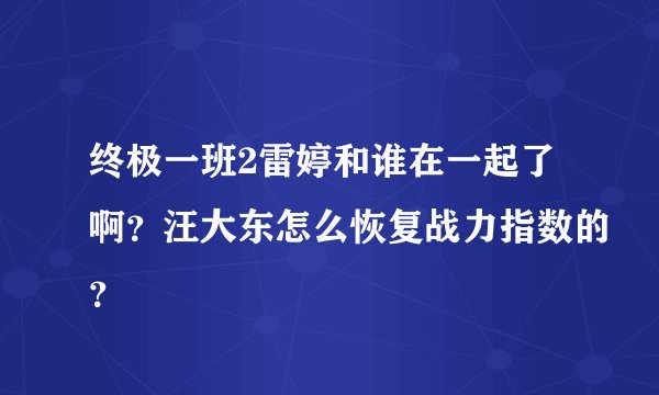 终极一班2雷婷和谁在一起了啊？汪大东怎么恢复战力指数的？