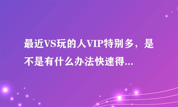 最近VS玩的人VIP特别多，是不是有什么办法快速得到VIP？