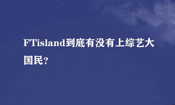 FTisland到底有没有上综艺大国民？