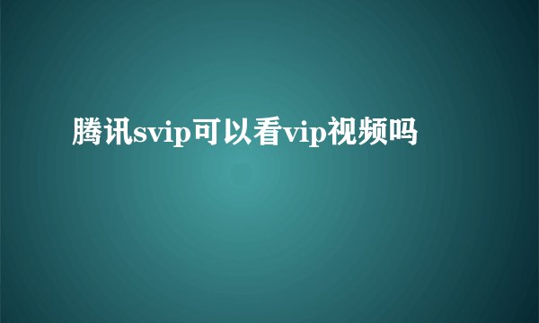 腾讯svip可以看vip视频吗