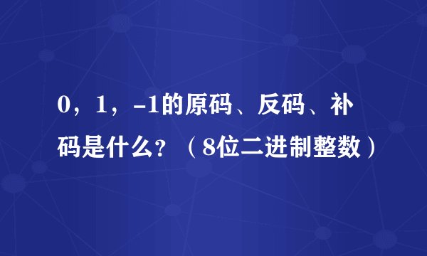0，1，-1的原码、反码、补码是什么？（8位二进制整数）