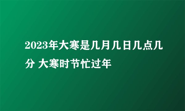 2023年大寒是几月几日几点几分 大寒时节忙过年