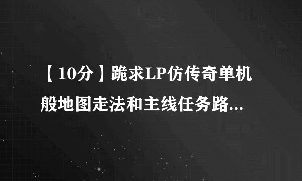 【10分】跪求LP仿传奇单机般地图走法和主线任务路线，不懂表装懂，我的是2.6版本