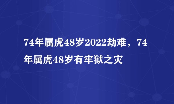 74年属虎48岁2022劫难，74年属虎48岁有牢狱之灾