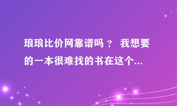 琅琅比价网靠谱吗 ？ 我想要的一本很难找的书在这个网站里 不知道考不靠谱