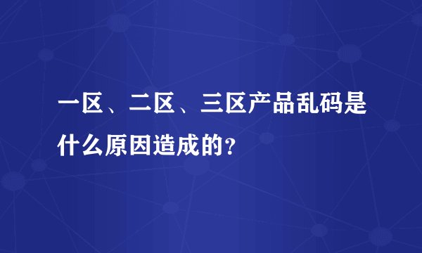 一区、二区、三区产品乱码是什么原因造成的？