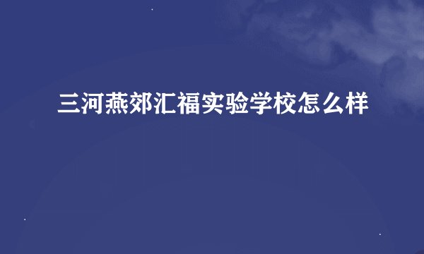 三河燕郊汇福实验学校怎么样