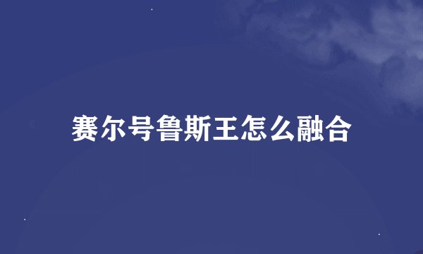 赛尔号鲁斯王怎么融合