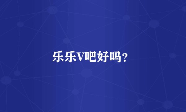 乐乐V吧好吗？