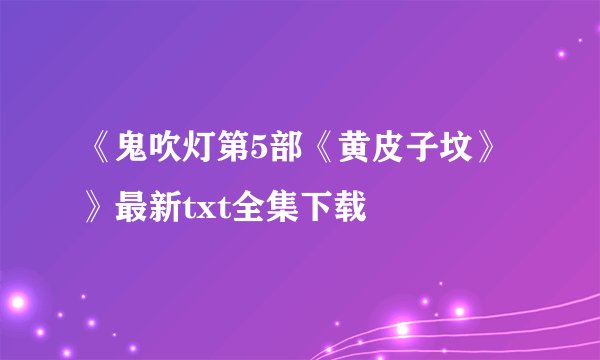 《鬼吹灯第5部《黄皮子坟》》最新txt全集下载