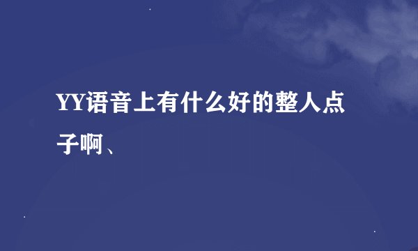 YY语音上有什么好的整人点子啊、