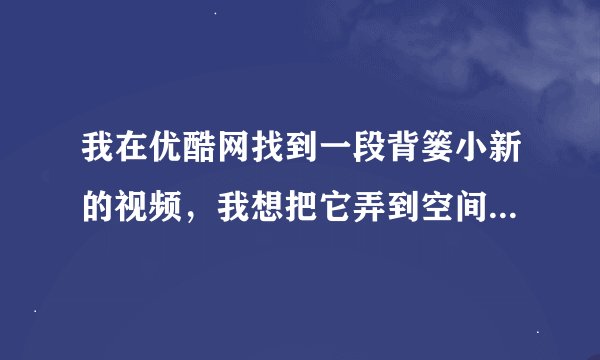 我在优酷网找到一段背篓小新的视频，我想把它弄到空间日志里去，请问我该怎么做？