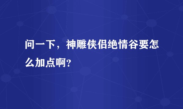 问一下，神雕侠侣绝情谷要怎么加点啊？