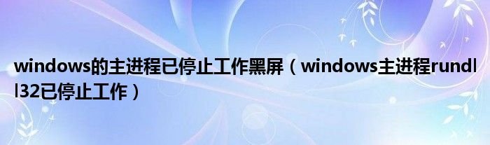 windows的主进程已停止工作黑屏windows主进程rundll32已停止工作