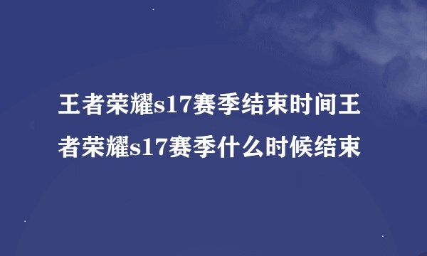 王者荣耀s17赛季结束时间王者荣耀s17赛季什么时候结束