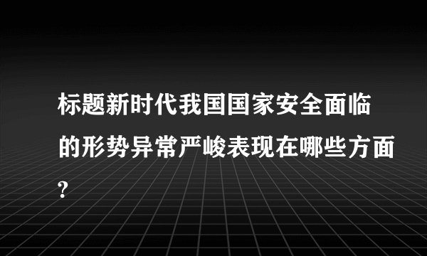 标题新时代我国国家安全面临的形势异常严峻表现在哪些方面?