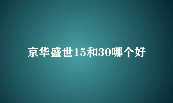 京华盛世15和30哪个好