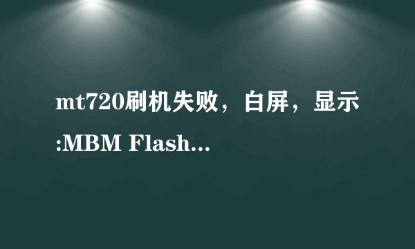mt720刷机失败，白屏，显示:MBM Flash mode. 其他什么反应也没有，怎么办