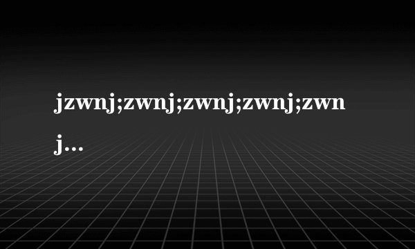 jzwnj;zwnj;zwnj;zwnj;zwnj;zwnj;zwnj;zwnj;zwnj;jxx是什么意思