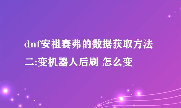 dnf安祖赛弗的数据获取方法二:变机器人后刷 怎么变
