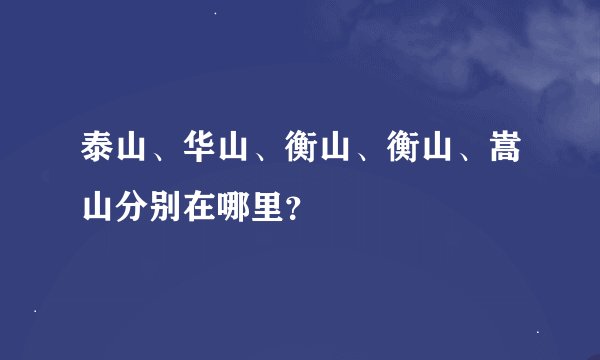 泰山、华山、衡山、衡山、嵩山分别在哪里？