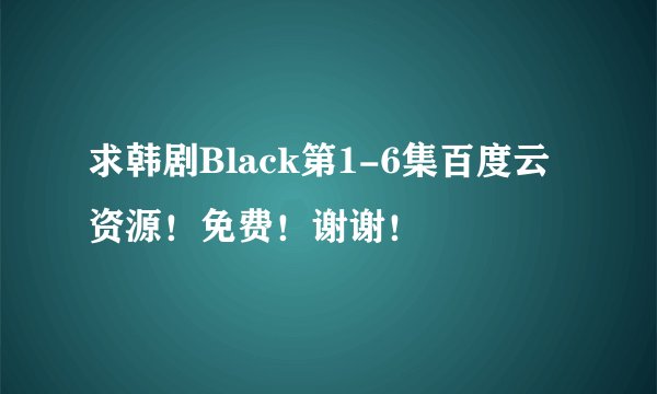 求韩剧Black第1-6集百度云资源！免费！谢谢！