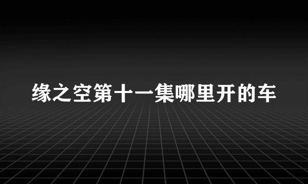 缘之空第十一集哪里开的车