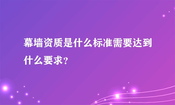 幕墙资质是什么标准需要达到什么要求？