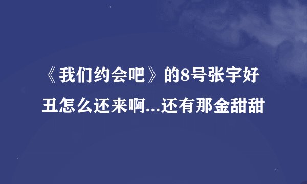 《我们约会吧》的8号张宇好丑怎么还来啊...还有那金甜甜
