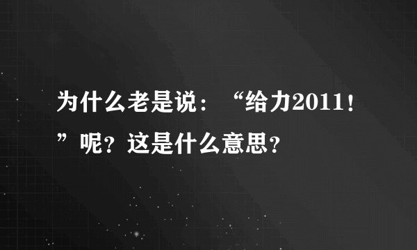 为什么老是说：“给力2011！”呢？这是什么意思？