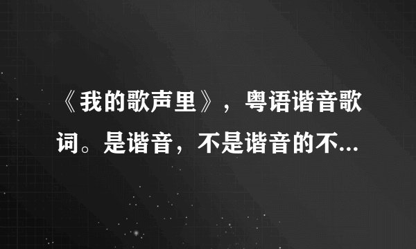 《我的歌声里》，粤语谐音歌词。是谐音，不是谐音的不要写了。