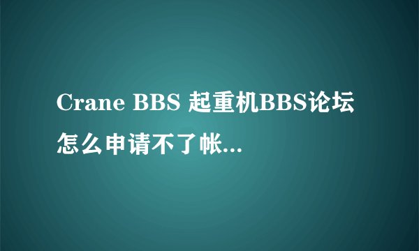 Crane BBS 起重机BBS论坛怎么申请不了帐号~！烦躁死！