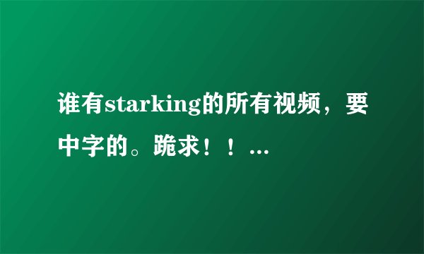 谁有starking的所有视频，要中字的。跪求！！！ 有的请发到seven7yw4@hotmail.com