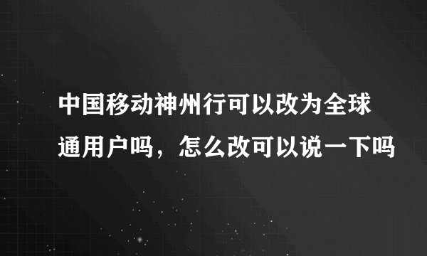 中国移动神州行可以改为全球通用户吗，怎么改可以说一下吗