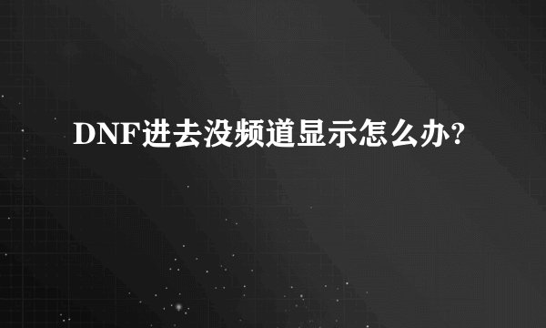 DNF进去没频道显示怎么办?