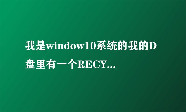 我是window10系统的我的D盘里有一个RECYCLER的文件夹 但是我打开 是图片这种情况 这是为什么？