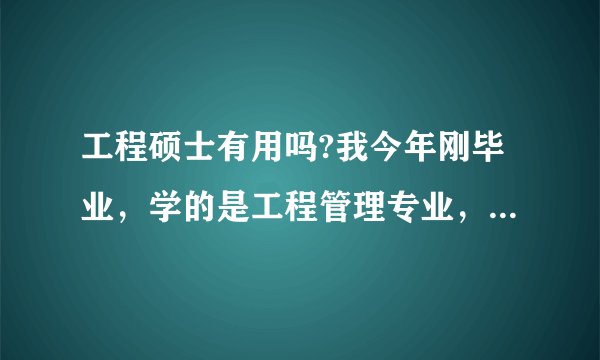 工程硕士有用吗?我今年刚毕业，学的是工程管理专业，现在刚就业，做工程预算。我们领导鼓励我们去考工程硕
