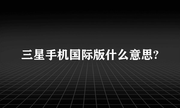 三星手机国际版什么意思?