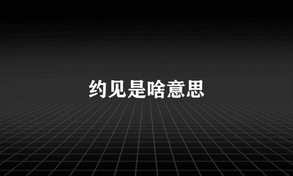 约见是啥意思