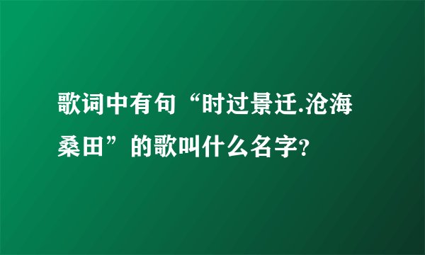 歌词中有句“时过景迁.沧海桑田”的歌叫什么名字?