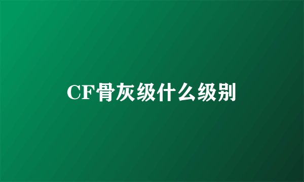 CF骨灰级什么级别